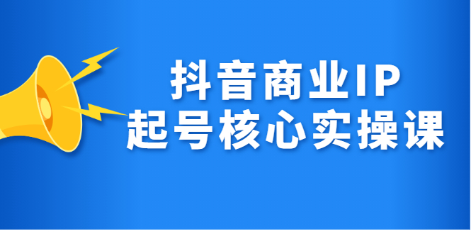 抖音商业IP起号核心实操课，带你玩转算法，流量，内容，架构，变现创鑫阁-网创项目资源站-副业项目-创业项目-搞钱项目创鑫阁
