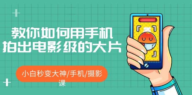 教你如何用手机拍出电影级的大片，小白秒变大神/手机/摄影课创鑫阁-网创项目资源站-副业项目-创业项目-搞钱项目创鑫阁