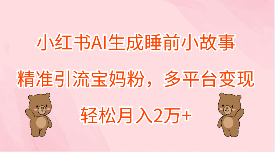 小红书AI生成睡前小故事，精准引流宝妈粉，轻松月入2万+，多平台变现创鑫阁-网创项目资源站-副业项目-创业项目-搞钱项目创鑫阁