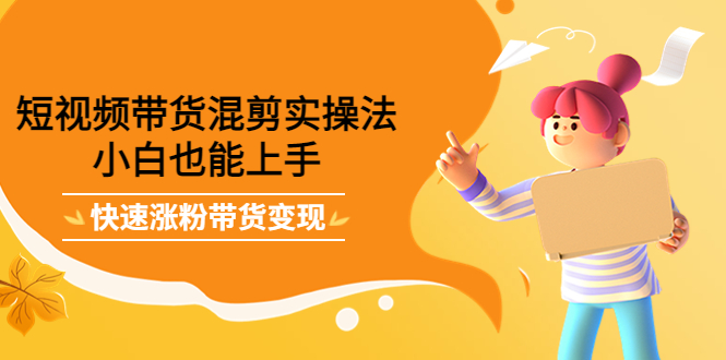 短视频带货混剪实操法，小白也能上手，快速涨粉带货变现创鑫阁-网创项目资源站-副业项目-创业项目-搞钱项目创鑫阁