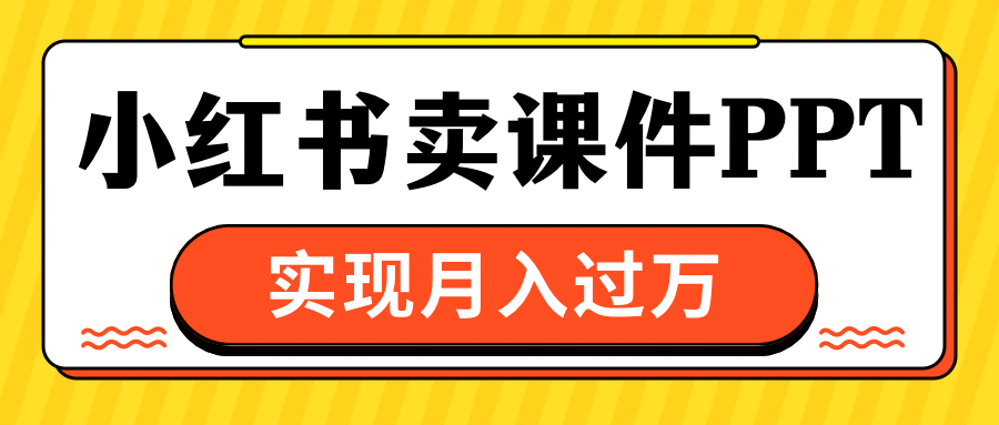 小红书卖课件ppt，实现月入过万创鑫阁-网创项目资源站-副业项目-创业项目-搞钱项目创鑫阁