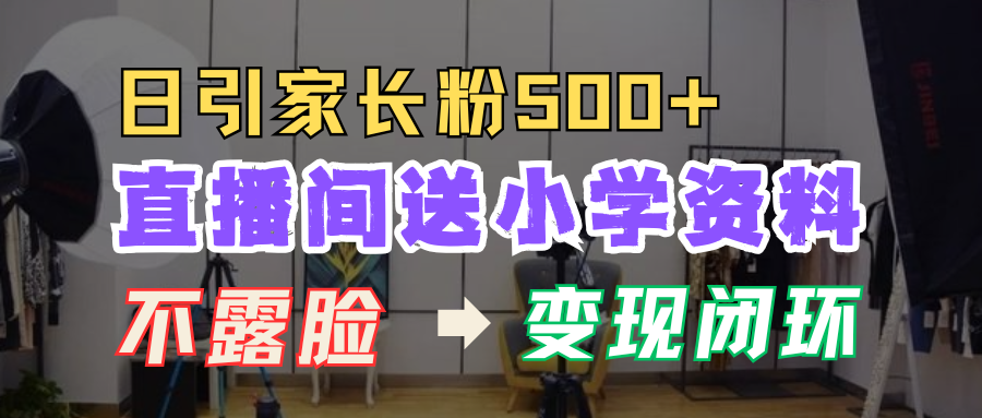 直播间送小学资料，每天引流家长粉500+，变现闭环模式！创鑫阁-网创项目资源站-副业项目-创业项目-搞钱项目创鑫阁