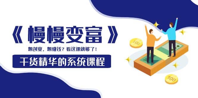 《慢慢变富》干货精华的系统课程：想创业，想赚钱？看这课就够了创鑫阁-网创项目资源站-副业项目-创业项目-搞钱项目创鑫阁