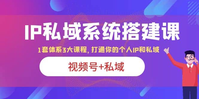 IP私域 系统搭建课，视频号+私域 1套 体系 3大课程，打通你的个人ip私域创鑫阁-网创项目资源站-副业项目-创业项目-搞钱项目创鑫阁