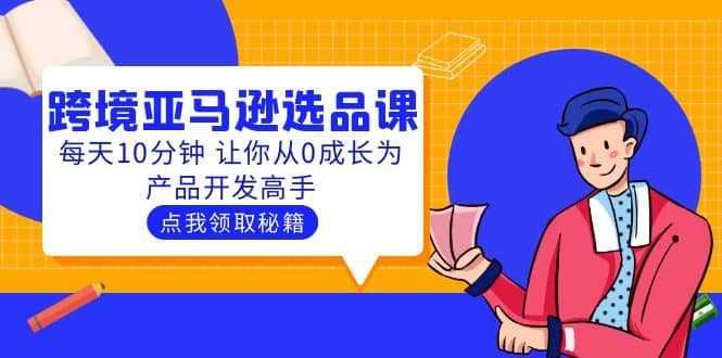 聪明人都在学的跨境亚马逊选品课：每天10分钟 让你从0成长为产品开发高手创鑫阁-网创项目资源站-副业项目-创业项目-搞钱项目创鑫阁