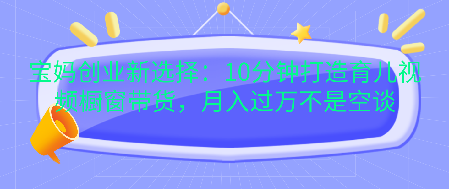 宝妈创业新选择：10分钟打造育儿视频橱窗带货，月入过万不是空谈创鑫阁-网创项目资源站-副业项目-创业项目-搞钱项目创鑫阁