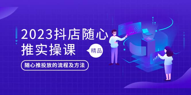 2023抖店随心推实操课，搞懂抖音小店随心推投放的流程及方法创鑫阁-网创项目资源站-副业项目-创业项目-搞钱项目创鑫阁