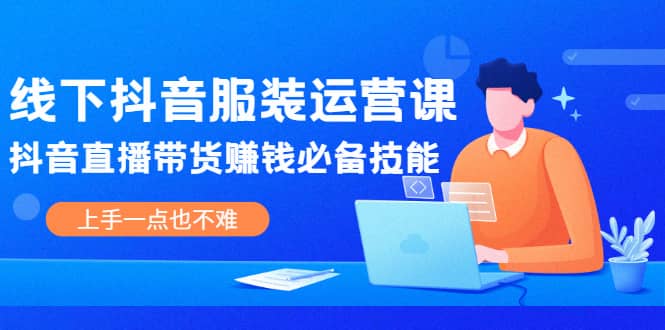 线下抖音服装运营课，抖音直播带货赚钱必备技能，上手一点也不难创鑫阁-网创项目资源站-副业项目-创业项目-搞钱项目创鑫阁