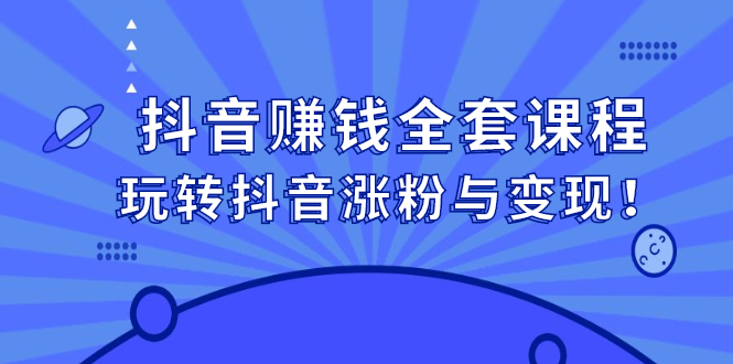 抖音赚钱全套课程，玩转抖音涨粉与变现创鑫阁-网创项目资源站-副业项目-创业项目-搞钱项目创鑫阁