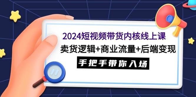 2024短视频带货内核线上课：卖货逻辑+商业流量+后端变现，手把手带你入场创鑫阁-网创项目资源站-副业项目-创业项目-搞钱项目创鑫阁
