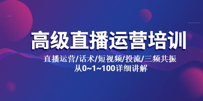 高级直播运营培训 直播运营/话术/短视频/投流/三频共振 从0~1~100详细讲解创鑫阁-网创项目资源站-副业项目-创业项目-搞钱项目创鑫阁