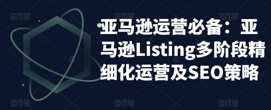 亚马逊2023运营实操：亚马逊Listing多阶段/精细化运营及SEO策略创鑫阁-网创项目资源站-副业项目-创业项目-搞钱项目创鑫阁