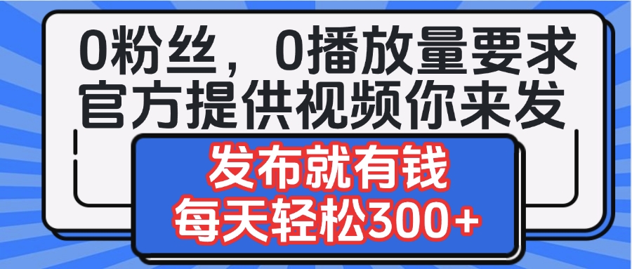 0粉丝要求0播放量要求，官方提供视频你来发  发布就有钱，每天轻松300+创鑫阁-网创项目资源站-副业项目-创业项目-搞钱项目创鑫阁