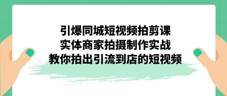 引爆同城-短视频拍剪课：实体商家拍摄制作实战，教你拍出引流到店的短视频创鑫阁-网创项目资源站-副业项目-创业项目-搞钱项目创鑫阁