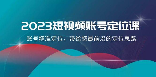 2023短视频账号-定位课，账号精准定位，带给您最前沿的定位思路（21节课）创鑫阁-网创项目资源站-副业项目-创业项目-搞钱项目创鑫阁