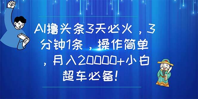 AI撸头条3天必火，3分钟1条，操作简单，月入20000+小白超车必备！创鑫阁-网创项目资源站-副业项目-创业项目-搞钱项目创鑫阁