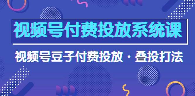 视频号付费投放系统课，视频号豆子付费投放·叠投打法（高清视频课）创鑫阁-网创项目资源站-副业项目-创业项目-搞钱项目创鑫阁