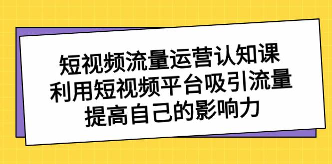 短视频流量-运营认知课，利用短视频平台吸引流量，提高自己的影响力创鑫阁-网创项目资源站-副业项目-创业项目-搞钱项目创鑫阁