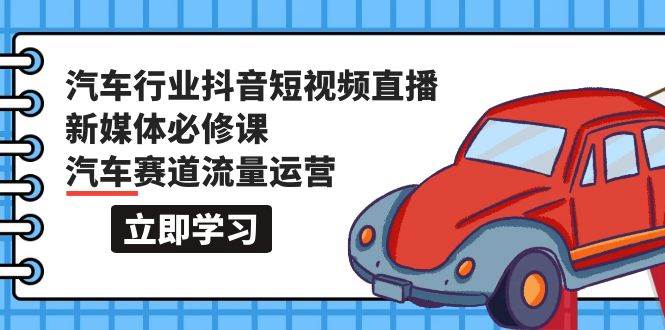 汽车行业 抖音短视频-直播新媒体必修课，汽车赛道流量运营（118节课）创鑫阁-网创项目资源站-副业项目-创业项目-搞钱项目创鑫阁