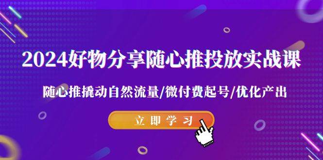 2024好物分享-随心推投放实战课 随心推撬动自然流量/微付费起号/优化产出创鑫阁-网创项目资源站-副业项目-创业项目-搞钱项目创鑫阁