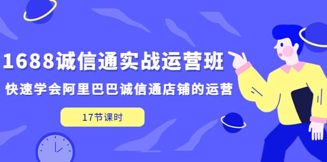 1688诚信通实战运营班，快速学会阿里巴巴诚信通店铺的运营(17节课)创鑫阁-网创项目资源站-副业项目-创业项目-搞钱项目创鑫阁