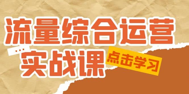 流量综合·运营实战课：短视频、本地生活、个人IP知识付费、直播带货运营创鑫阁-网创项目资源站-副业项目-创业项目-搞钱项目创鑫阁
