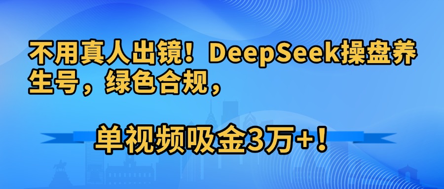 不用真人出镜！DeepSeek操盘养生号，绿色合规，单视频吸金3万+！创鑫阁-网创项目资源站-副业项目-创业项目-搞钱项目创鑫阁