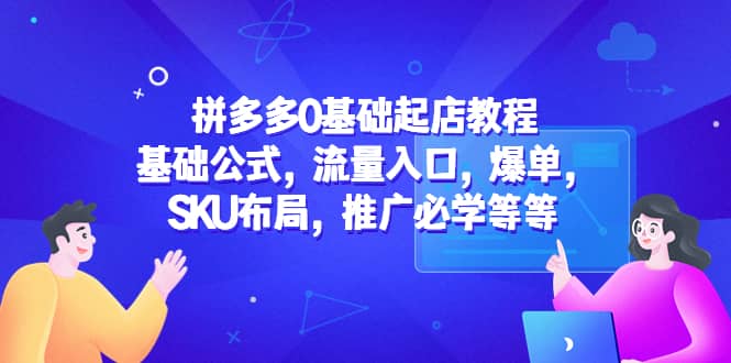 拼多多0基础起店教程：基础公式，流量入口，爆单，SKU布局，推广必学等等创鑫阁-网创项目资源站-副业项目-创业项目-搞钱项目创鑫阁
