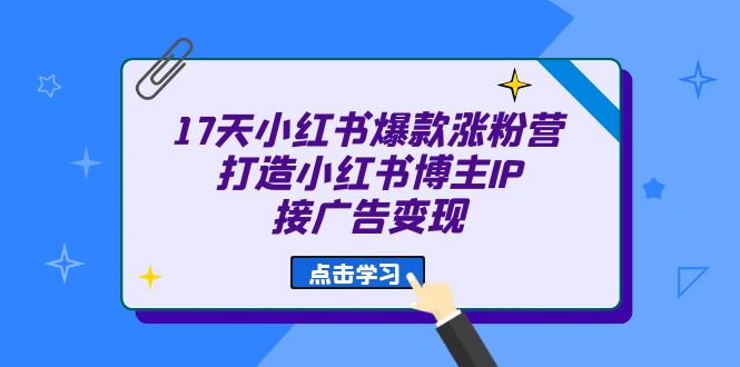 17天 小红书爆款 涨粉营（广告变现方向）打造小红书博主IP、接广告变现创鑫阁-网创项目资源站-副业项目-创业项目-搞钱项目创鑫阁