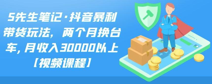 S先生笔记·抖音暴利带货玩法，两个月换台车,月收入30000以上【视频课程】创鑫阁-网创项目资源站-副业项目-创业项目-搞钱项目创鑫阁