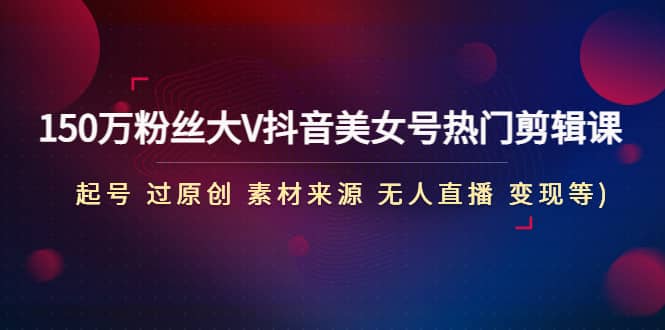 150万粉丝大V抖音美女号热门剪辑课(起号 过原创 素材来源 无人直播 变现)创鑫阁-网创项目资源站-副业项目-创业项目-搞钱项目创鑫阁