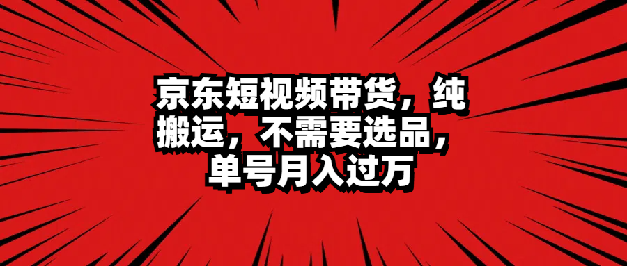京东短视频带货，纯搬运，不需要选品，单号月入过万创鑫阁-网创项目资源站-副业项目-创业项目-搞钱项目创鑫阁