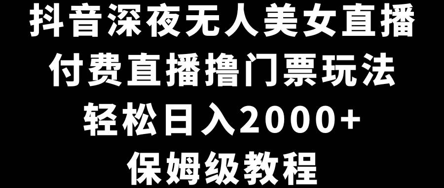 抖音深夜无人美女直播，付费直播撸门票玩法，轻松日入2000+，保姆级教程创鑫阁-网创项目资源站-副业项目-创业项目-搞钱项目创鑫阁