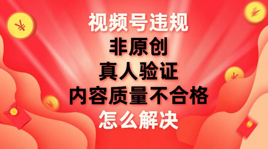 最新视频号【非原创，内容质量不合格，真人验证】违规怎么解决创鑫阁-网创项目资源站-副业项目-创业项目-搞钱项目创鑫阁