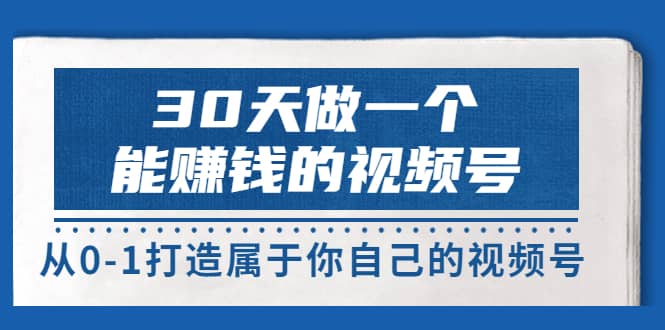 30天做一个能赚钱的视频号，从0-1打造属于你自己的视频号 (14节-价值199)创鑫阁-网创项目资源站-副业项目-创业项目-搞钱项目创鑫阁