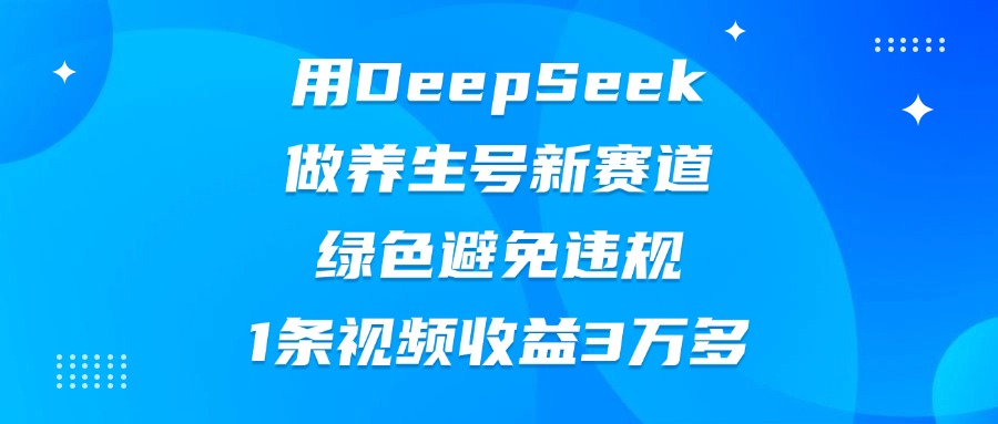 用DeepSeek做养生号新赛道，绿色避免违规，1条视频收益3万多创鑫阁-网创项目资源站-副业项目-创业项目-搞钱项目创鑫阁