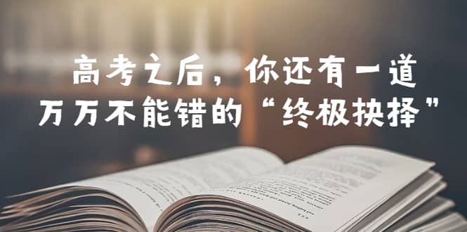 某公众号付费文章——高考-之后，你还有一道万万不能错的“终极抉择”创鑫阁-网创项目资源站-副业项目-创业项目-搞钱项目创鑫阁