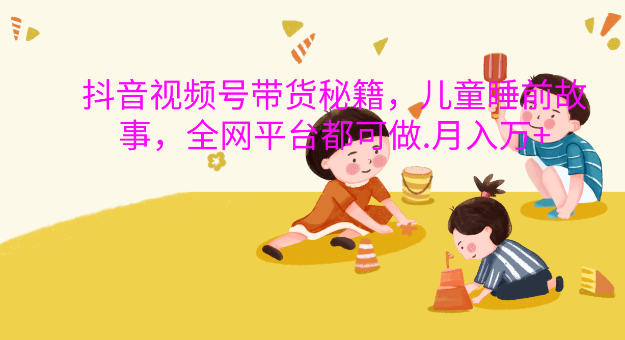 抖音视频号带货新风口：儿童睡前故事，轻松月入过万！创鑫阁-网创项目资源站-副业项目-创业项目-搞钱项目创鑫阁