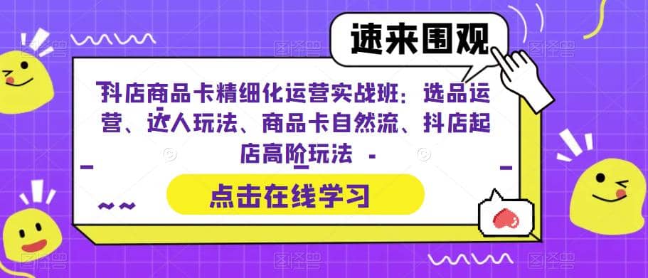 抖店商品卡精细化运营实操班：选品运营、达人玩法、商品卡自然流、抖店起店创鑫阁-网创项目资源站-副业项目-创业项目-搞钱项目创鑫阁