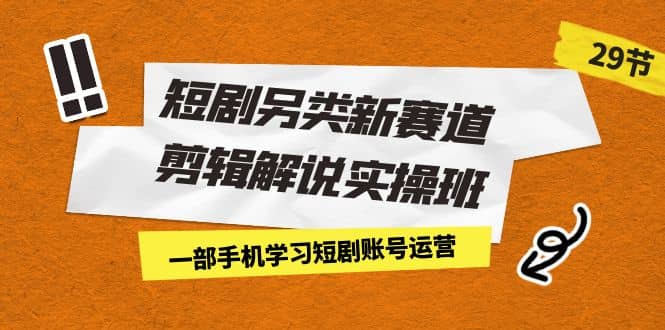 短剧另类新赛道剪辑解说实操班：一部手机学习短剧账号运营（29节 价值500）创鑫阁-网创项目资源站-副业项目-创业项目-搞钱项目创鑫阁