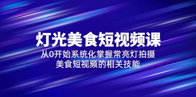 2023灯光-美食短视频课，从0开始系统化掌握常亮灯拍摄美食短视频的相关技能创鑫阁-网创项目资源站-副业项目-创业项目-搞钱项目创鑫阁