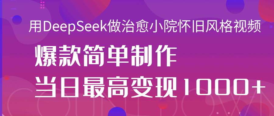 用DeepSeek做治愈小院怀旧风格视频，爆款轻松制作，当日最高变现1000+创鑫阁-网创项目资源站-副业项目-创业项目-搞钱项目创鑫阁