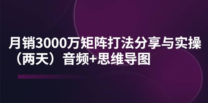 某线下培训：月销3000万矩阵打法分享与实操（两天）音频+思维导图创鑫阁-网创项目资源站-副业项目-创业项目-搞钱项目创鑫阁