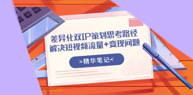 差异化双IP策划思考路径，解决短视频流量+变现问题（精华笔记）创鑫阁-网创项目资源站-副业项目-创业项目-搞钱项目创鑫阁