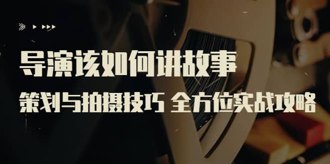 导演该如何讲故事：策划与拍摄技巧 全方位实战攻略（8节课 原价799）创鑫阁-网创项目资源站-副业项目-创业项目-搞钱项目创鑫阁