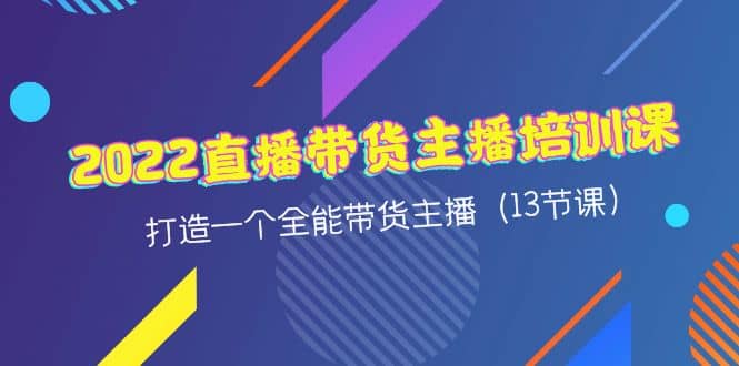 2022直播带货主播培训课，打造一个全能带货主播（13节课）创鑫阁-网创项目资源站-副业项目-创业项目-搞钱项目创鑫阁