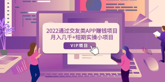 2022通过交友类APP赚钱项目：月入几千+短期实操小项目（可提现）创鑫阁-网创项目资源站-副业项目-创业项目-搞钱项目创鑫阁