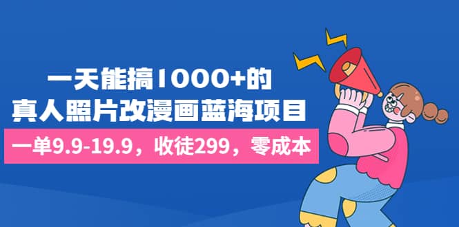一天能搞1000+的，真人照片改漫画蓝海项目，一单9.9-19.9，收徒299，零成本创鑫阁-网创项目资源站-副业项目-创业项目-搞钱项目创鑫阁