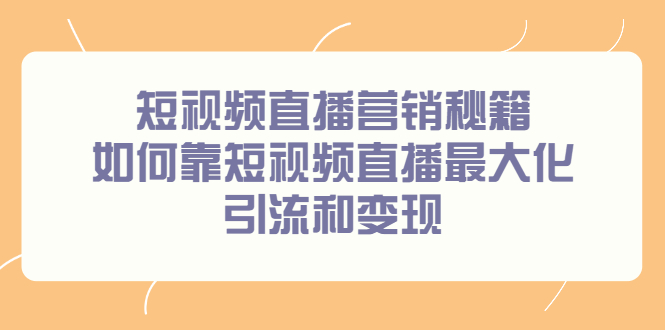 短视频直播营销秘籍，如何靠短视频直播最大化引流和变现创鑫阁-网创项目资源站-副业项目-创业项目-搞钱项目创鑫阁