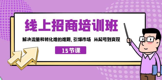 线上·招商培训班，解决流量和转化难的难题 引爆市场 从起号到变现（15节）创鑫阁-网创项目资源站-副业项目-创业项目-搞钱项目创鑫阁